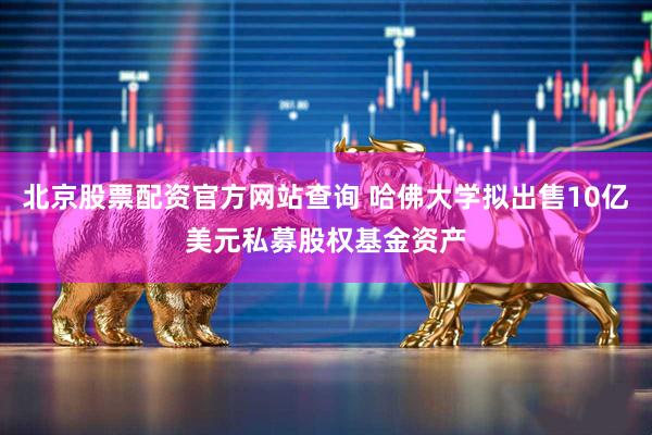 北京股票配资官方网站查询 哈佛大学拟出售10亿美元私募股权基金资产