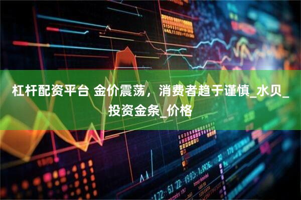 杠杆配资平台 金价震荡，消费者趋于谨慎_水贝_投资金条_价格