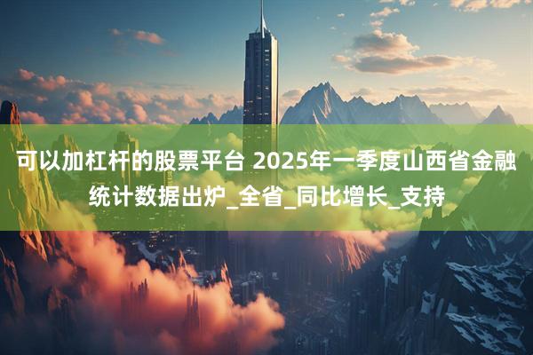 可以加杠杆的股票平台 2025年一季度山西省金融统计数据出炉_全省_同比增长_支持
