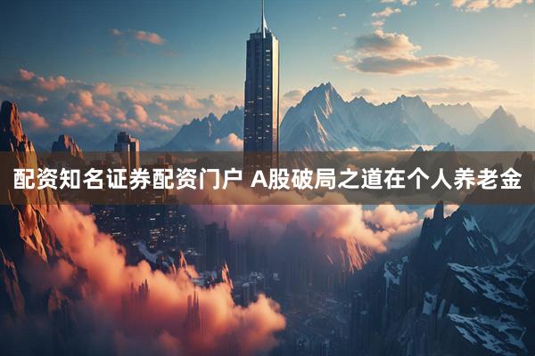 配资知名证券配资门户 A股破局之道在个人养老金