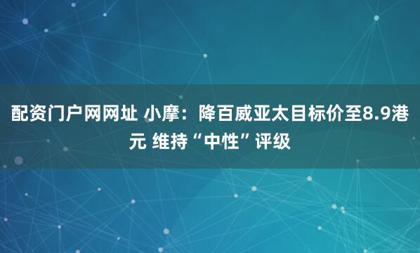 配资门户网网址 小摩：降百威亚太目标价至8.9港元 维持“中性”评级