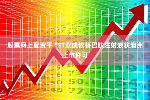 股票网上配资平 *ST双成依替巴肽注射液获澳洲上市许可
