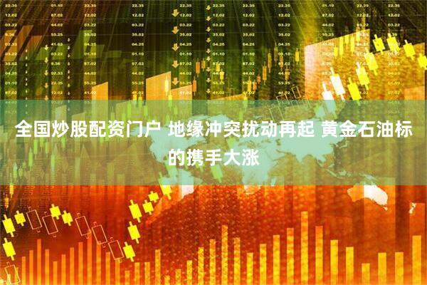 全国炒股配资门户 地缘冲突扰动再起 黄金石油标的携手大涨
