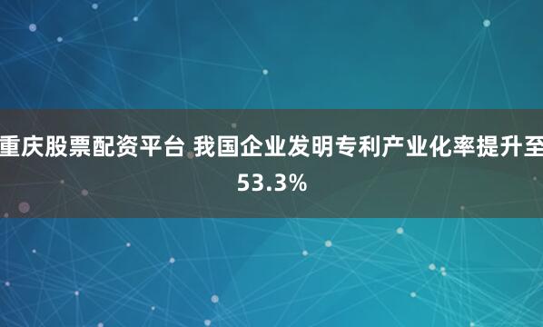 重庆股票配资平台 我国企业发明专利产业化率提升至53.3%
