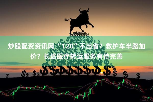 炒股配资资讯网 “120”不出省？救护车半路加价？长途医疗转运服务有待完善