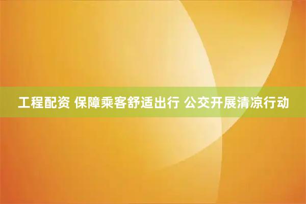 工程配资 保障乘客舒适出行 公交开展清凉行动