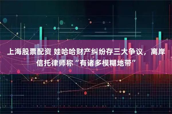 上海股票配资 娃哈哈财产纠纷存三大争议，离岸信托律师称“有诸多模糊地带”