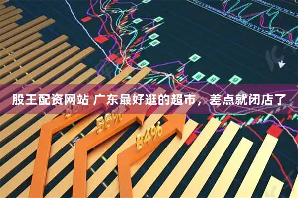 股王配资网站 广东最好逛的超市，差点就闭店了