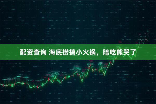 配资查询 海底捞搞小火锅，陪吃熊哭了