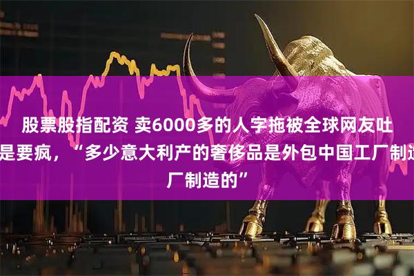 股票股指配资 卖6000多的人字拖被全球网友吐槽这是要疯，“多少意大利产的奢侈品是外包中国工厂制造的”