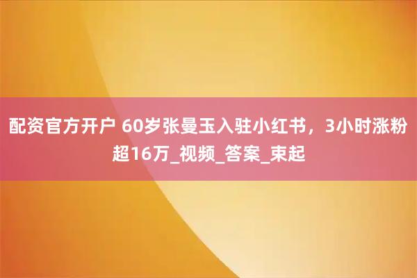 配资官方开户 60岁张曼玉入驻小红书，3小时涨粉超16万_视频_答案_束起