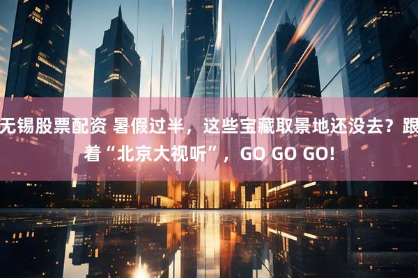 无锡股票配资 暑假过半，这些宝藏取景地还没去？跟着“北京大视听”，GO GO GO!