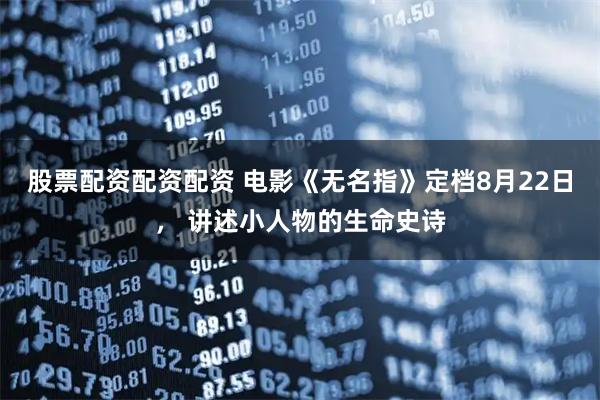 股票配资配资配资 电影《无名指》定档8月22日， 讲述小人物的生命史诗