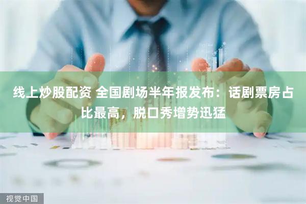 线上炒股配资 全国剧场半年报发布：话剧票房占比最高，脱口秀增势迅猛