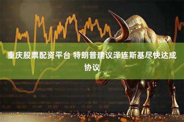 重庆股票配资平台 特朗普建议泽连斯基尽快达成协议
