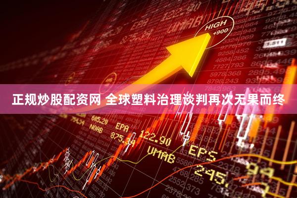 正规炒股配资网 全球塑料治理谈判再次无果而终