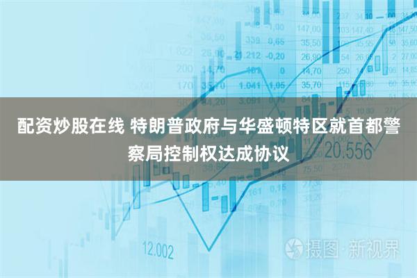 配资炒股在线 特朗普政府与华盛顿特区就首都警察局控制权达成协议