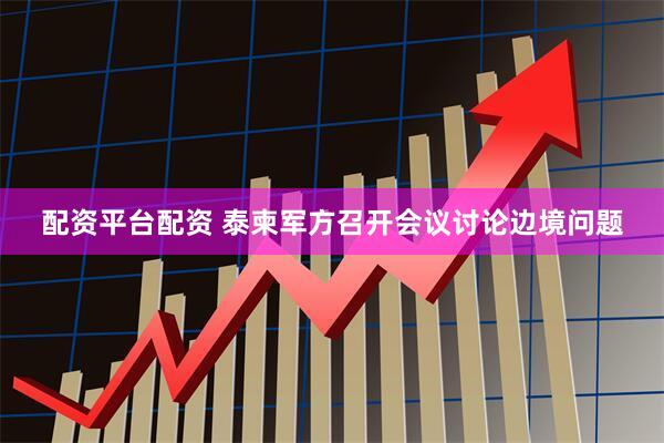 配资平台配资 泰柬军方召开会议讨论边境问题