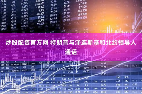 炒股配资官方网 特朗普与泽连斯基和北约领导人通话