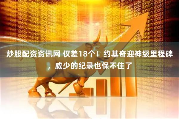 炒股配资资讯网 仅差18个！约基奇迎神级里程碑，威少的纪录也保不住了