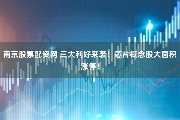 南京股票配资网 三大利好来袭!芯片概念股大面积涨停!