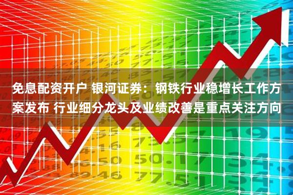 免息配资开户 银河证券：钢铁行业稳增长工作方案发布 行业细分龙头及业绩改善是重点关注方向