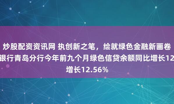 炒股配资资讯网 执创新之笔，绘就绿色金融新画卷 交通银行青岛分行今年前九个月绿色信贷余额同比增长12.56%