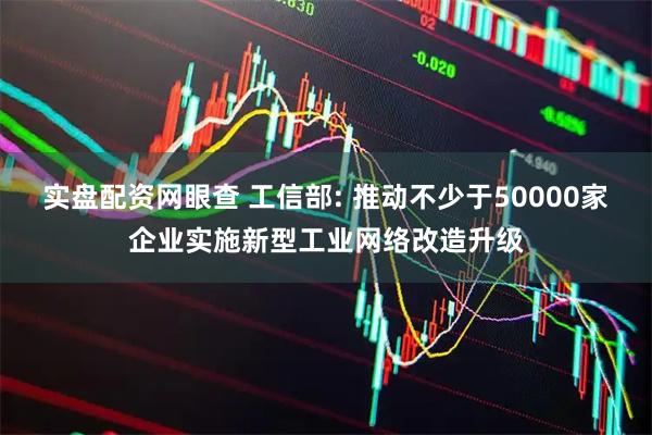 实盘配资网眼查 工信部: 推动不少于50000家企业实施新型工业网络改造升级