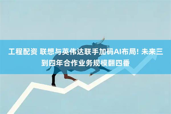 工程配资 联想与英伟达联手加码AI布局! 未来三到四年合作业务规模翻四番